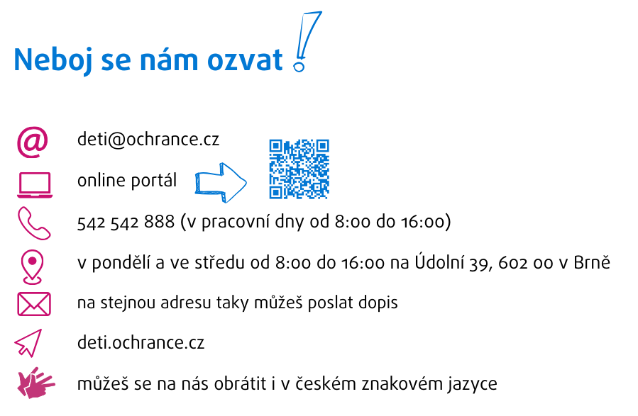 Neboj se nám ozvat. emailem: deti@ochrance.cz; prostřednictvím online portálu; telefonicky: 542 542 888 (v pracovní dny od 8:00 do 16:00); osobně v pondělí a ve středu od 8:00 do 16:00 na Údolní 39, 602 00 v Brně; dopisem na stejnou adresu; můžeš se na nás obrátit i ve znakovém jazyce